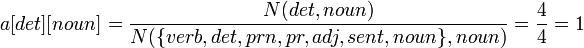 a[det][noun] = \frac{N(det, noun)}{N(\{verb,det,prn,pr,adj,sent,noun\}, noun)} = \frac{4}{4} = 1